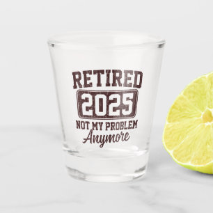 Retirement Retired 2025 Not My Problem Anymore Shot Glass