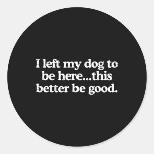 Retro I Left My Dog To Be Here This Better Be Good Classic Round Sticker