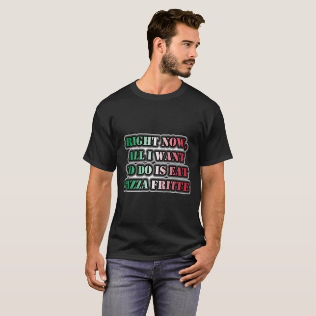 Right Now, All I Want To Do Is Eat Pizza Fritte T-Shirt (Front Full)