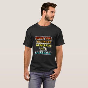 Right Now, All I Want To Do Is Go To A Racetrack T-Shirt