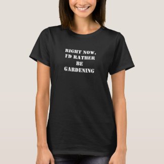 Right Now, I'd Rather Be - Gardening T-Shirt