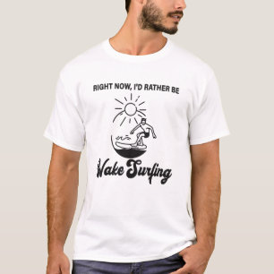 Right Now, I'd Rather Be Wake Surfing - Wakeboard T-Shirt