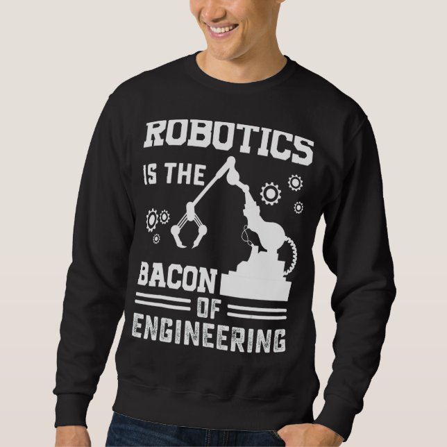 Robotics Is The Bacon Of Engineering  Robot Mechan Sweatshirt (Front)