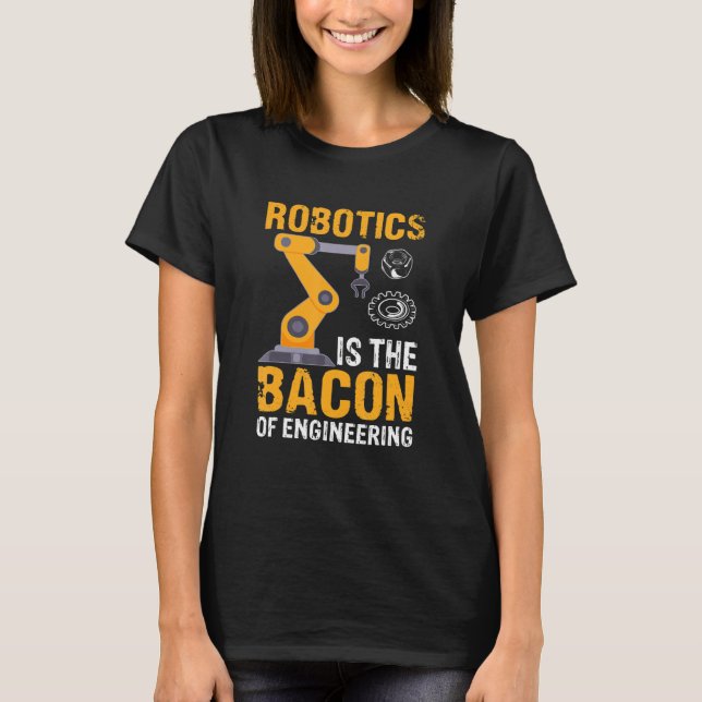 Robotics Is The Bacon Of Engineering  Robot Mechan T-Shirt (Front)