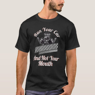 Run Your Car Not Your Mouth Drag Racing Car Mechan T-Shirt