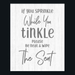 Rustic Farmhouse Wood If You Sprinkle Bathroom Poster<br><div class="desc">Rustic Farmhouse White Wood If You Sprinkle While You Tinkle Please Be Neat and Wipe The Seat Bathroom Art with hand-lettered look fonts and simple minimal text on white washed wood background. A country chic design to brighten up the mood in your bathroom! Funny bathroom toilet humor, farmhouse country decor....</div>