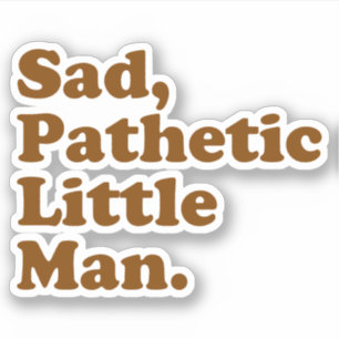 Sad, Pathetic Little Man.