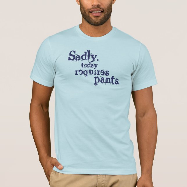 Sadly, Today Requires Pants T-Shirt (Front)
