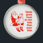 Santa gives more to rich kids metal ornament<br><div class="desc">Shirtuosity.com: Holiday Humour Tees and Holiday Gifts. Find the Funniest Holiday Gifts including tees,  cards,  ornaments,  plates,  coasters,  hoodies,  stickers,  mugs,  buttons,  magnets,  hats,  bags and more from: http://www.Shirtuosity.com</div>