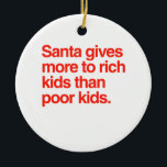 Santa gives more to rich kids than poor kids ceramic ornament<br><div class="desc">Shirtuosity.com: Holiday Humour Tees and Holiday Gifts. Find the Funniest Holiday Gifts including tees,  cards,  ornaments,  plates,  coasters,  hoodies,  stickers,  mugs,  buttons,  magnets,  hats,  bags and more from: http://www.Shirtuosity.com</div>