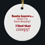 Santa knows when I've been sleeping. I find that c Ceramic Ornament<br><div class="desc">Shirtuosity.com: Holiday Humour Tees and Holiday Gifts. Find the Funniest Holiday Gifts including tees, cards, ornaments, plates, coasters, hoodies, stickers, mugs, buttons, magnets, hats, bags and more from: http://www.Shirtuosity.com</div>