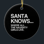SANTA KNOWS WHERE ALL THE NAUGHTY GIRLS LIVE -.png Ceramic Ornament<br><div class="desc">If life were a T-shirt, it would be totally Gay! Browse over 1, 000 GLBT Humour, Pride, Equality, Slang, & Marriage Designs. The Most Unique Gay, Lesbian Bi, Trans, Queer, and Intersexed Apparel on the web. Everything from GAY to Z @ www.GlbtShirts.com FIND US ON: THE WEB: http://www.GlbtShirts.com FACEBOOK: http://www.facebook.com/glbtshirts...</div>