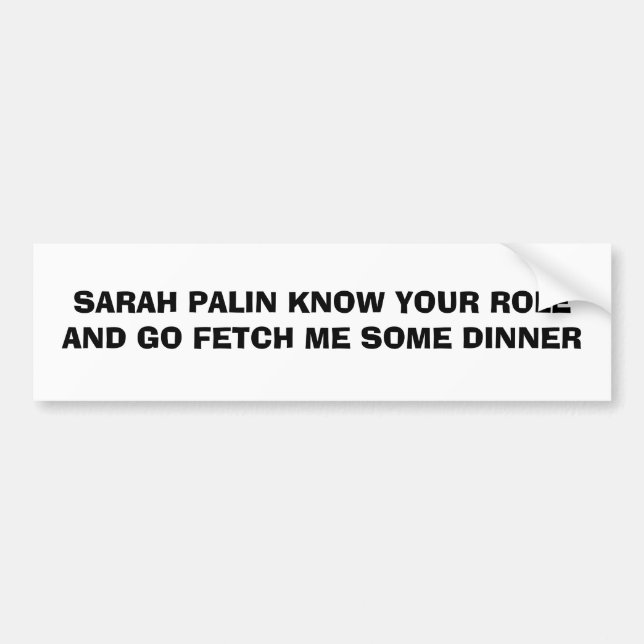 SARAH PALIN KNOW YOUR ROLE AND GO FETCH ME SOME... BUMPER STICKER (Front)