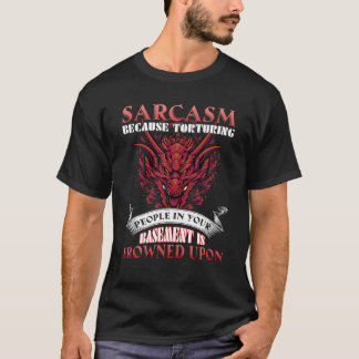 Sarcasm Because Torturing People In Basement Drago T-Shirt