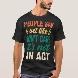Sarcasm People Say I Act Like I Don't Care It's No T-Shirt