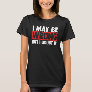 Sarcasm Sarcastic Quote I May Be Wrong But I Doubt T-Shirt