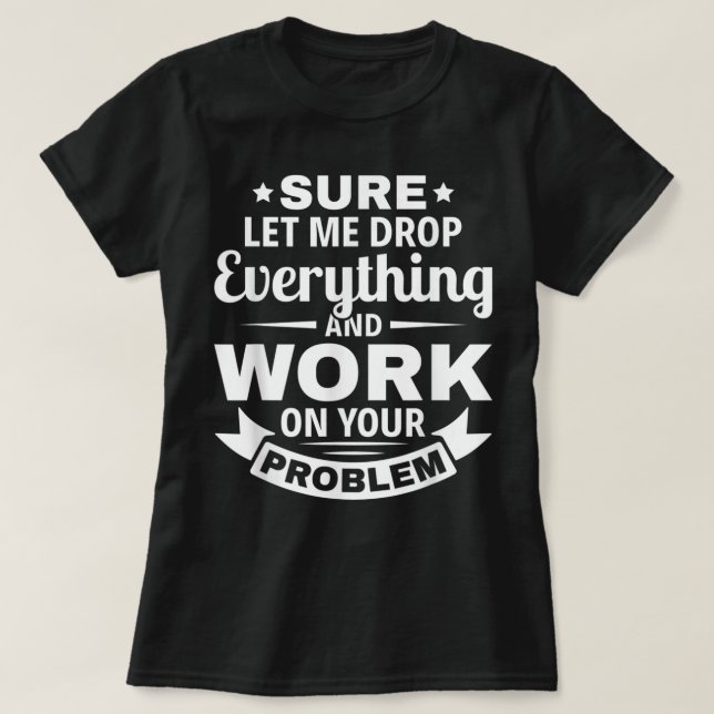 Sarcasm Sure let me Drop Everything And Work On Yo T-Shirt (Design Front)