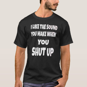 Sarcastic Humour I Like The Sound You Make When Yo T-Shirt