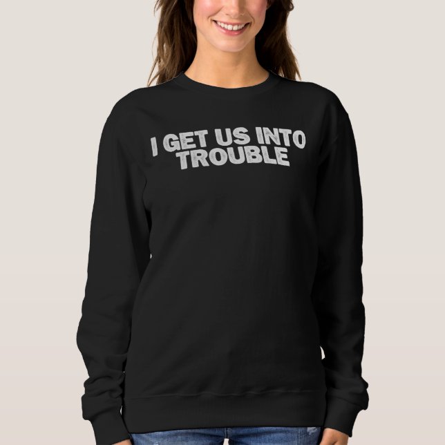 Sarcastic  I Get Us Into Trouble Saying Sarcasm Jo Sweatshirt (Front)