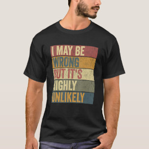 Sarcastic I May Be Wrong But It's Highly Unlikely T-Shirt