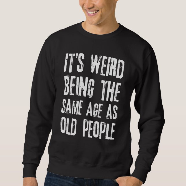 Sarcastic Its Weird Being The Same Age As Old Peop Sweatshirt (Front)