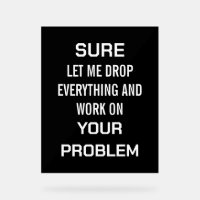 Sarcastic Office Humour Sure Let Me Drop Everythin