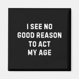 Sarcastic Quote I See No Good Reason To Act My Age Magnet