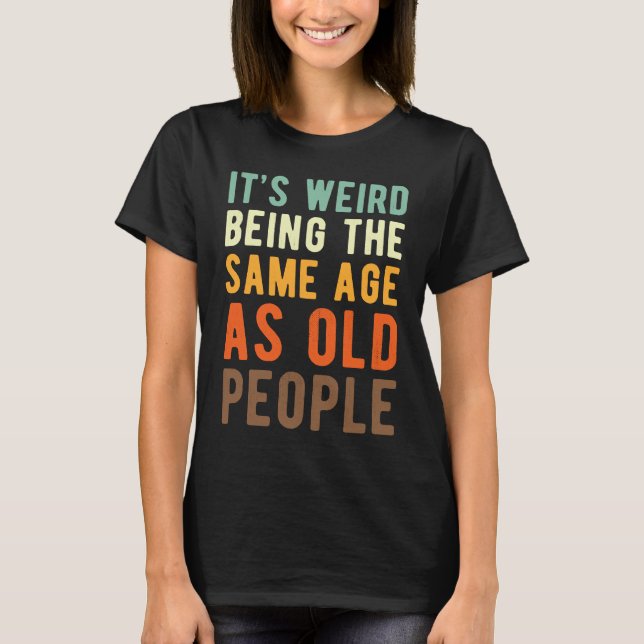 Saying  Its weird beeing the same age as old peopl T-Shirt (Front)