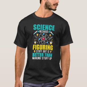 Science Because Figuring Out Is Better Than Making T-Shirt