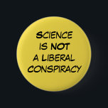 "Science is Not a Liberal Conspiracy" Editable 2 Inch Round Button<br><div class="desc">Simple, clean, straightforward and to-the-point. The phrase "Science is Not a Liberal Conspiracy" appears in black on yellow and is designed to really stand out. Wear to a march, on Earth Day, or on any day you want to have your message seen. This button is editable so if you'd rather...</div>