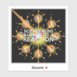 SCIENCE PUNS ALWAYS GET A REACTION<br><div class="desc">SCIENCE PUNS ALWAYS GET A REACTION STICKER. Cool,  trendy and fun science inspired sticker designed for all scientists,  science teachers,  science students,  in short,  any science geek in your life (and that includes you)! Designed by Science Geekness© at http://www.zazzle.com/sciencegeekness*</div>
