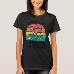 Science Teacher Think Like A Proton Stay Positive  T-Shirt