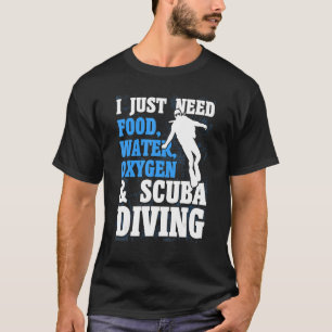 Scuba Diver I Just Need Food Water Oxygen And Scub T-Shirt