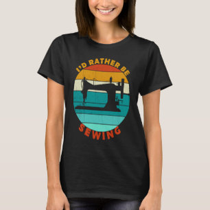 Sew Gift I'd Rather Be Sewing Gift For Sewer T-Shirt