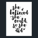 She Believed She Could - Inspirational Poster<br><div class="desc">Inspirational poster displaying the phrase "She believed she could, so she did" in black brush script with an organic ink texture to achieve an authentic, hand lettered look. Designed to look great on all portrait oriented poster sizes. Please do check if the image needs to be repositioned or resized after...</div>