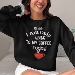 Shhh! I Am Only Talking to My Coffee Today! Sweatshirt