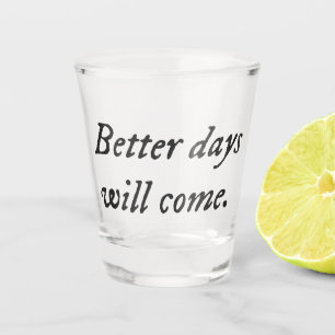 Shot Glass Better Days Will Come.