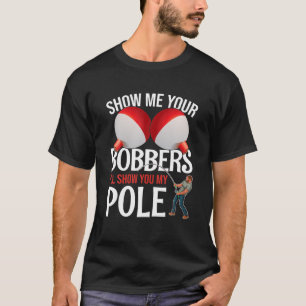 Show Me Your Bobbers And I Will Show You My Pole F T-Shirt