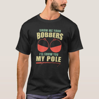Show Me Your Bobbers And I'll Show You My Pole T-Shirt