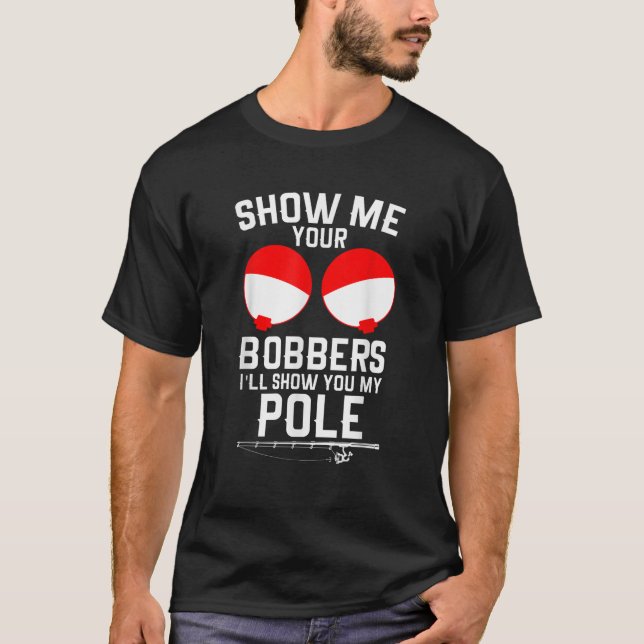 Show Me Your Bobbers I ll Show You My Pole Funny F T-Shirt (Front)