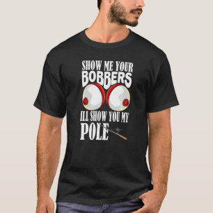 Show Me Your Bobbers I'll Show You My Pole Fisher T-Shirt