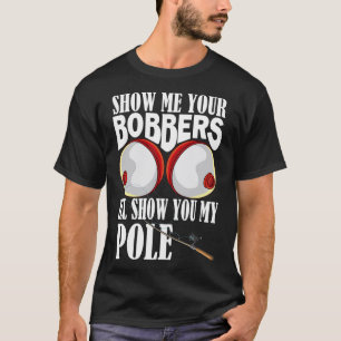 Show Me Your Bobbers I'll Show You My Pole Fisher  T-Shirt