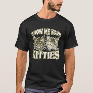 SHOW ME YOUR KITTIES Funny Kitten  T-Shirt