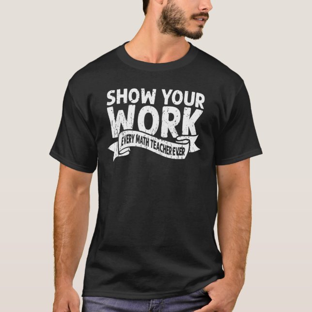 Show your work Every math teacher ever  math T-Shirt (Front)