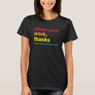 Show Your Work, Thanks - Every Math Teacher, Ever T-Shirt