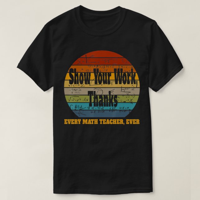 Show Your Work, Thanks Every Math Teacher, Ever  T-Shirt (Design Front)