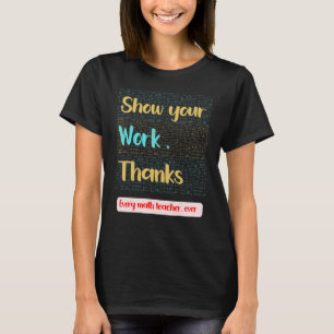 Show Your Work Thanks Teacher Appreciation Life 1 T-Shirt