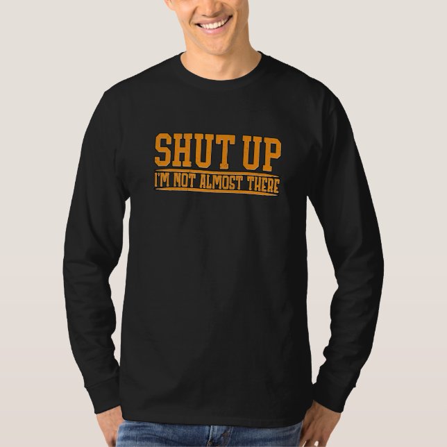 Shut Up I'm Not Almost There T-Shirt (Front)