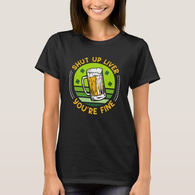 Shut up liver all good beer St Patrick's Day T-Shirt (Front)