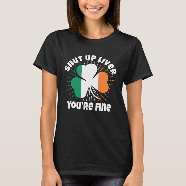 Shut Up Liver You re Fine St Patrick s Day Beer Dr T-Shirt (Front)